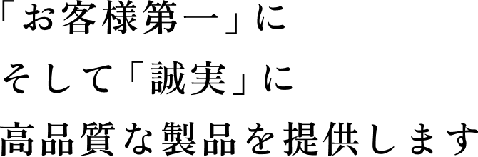 「お客様第一」 そして「誠実」に 高品質な製品を提供します